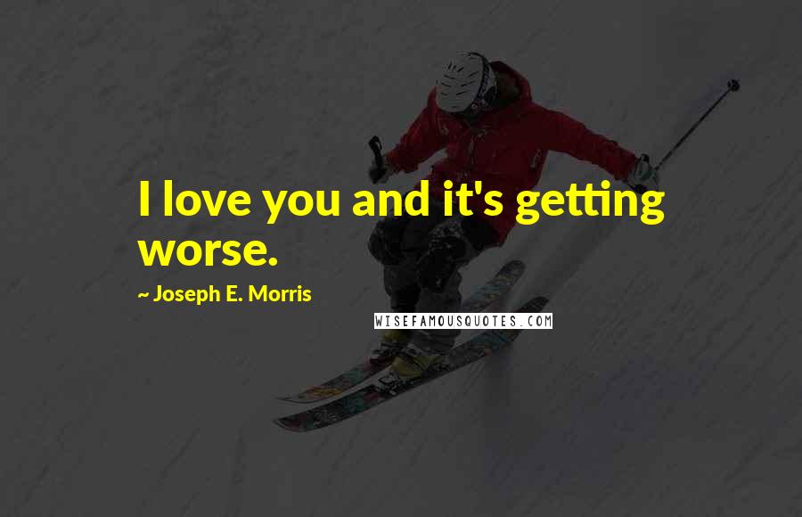 Joseph E. Morris Quotes: I love you and it's getting worse.