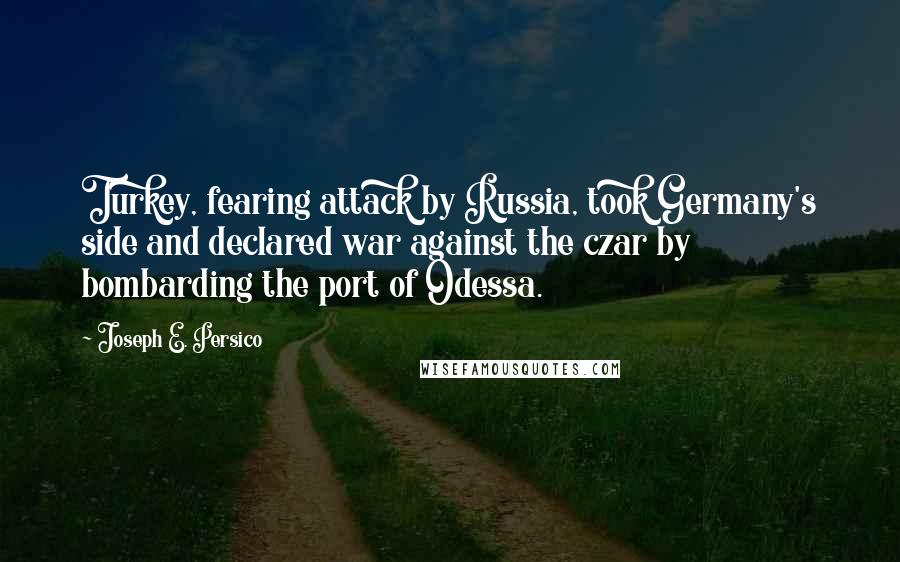 Joseph E. Persico Quotes: Turkey, fearing attack by Russia, took Germany's side and declared war against the czar by bombarding the port of Odessa.