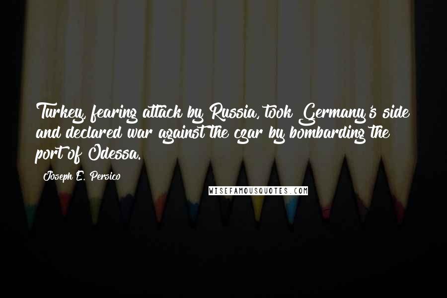 Joseph E. Persico Quotes: Turkey, fearing attack by Russia, took Germany's side and declared war against the czar by bombarding the port of Odessa.