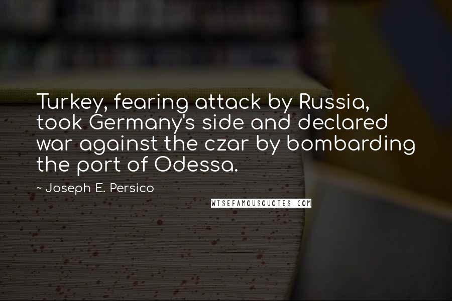 Joseph E. Persico Quotes: Turkey, fearing attack by Russia, took Germany's side and declared war against the czar by bombarding the port of Odessa.