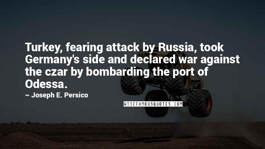 Joseph E. Persico Quotes: Turkey, fearing attack by Russia, took Germany's side and declared war against the czar by bombarding the port of Odessa.