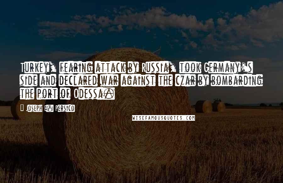 Joseph E. Persico Quotes: Turkey, fearing attack by Russia, took Germany's side and declared war against the czar by bombarding the port of Odessa.