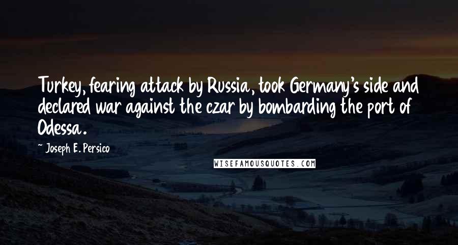 Joseph E. Persico Quotes: Turkey, fearing attack by Russia, took Germany's side and declared war against the czar by bombarding the port of Odessa.