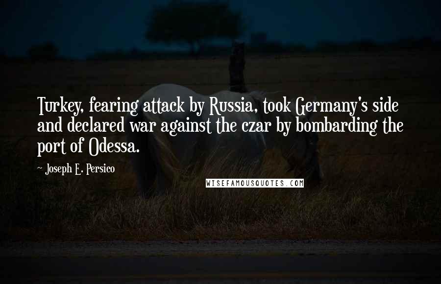 Joseph E. Persico Quotes: Turkey, fearing attack by Russia, took Germany's side and declared war against the czar by bombarding the port of Odessa.