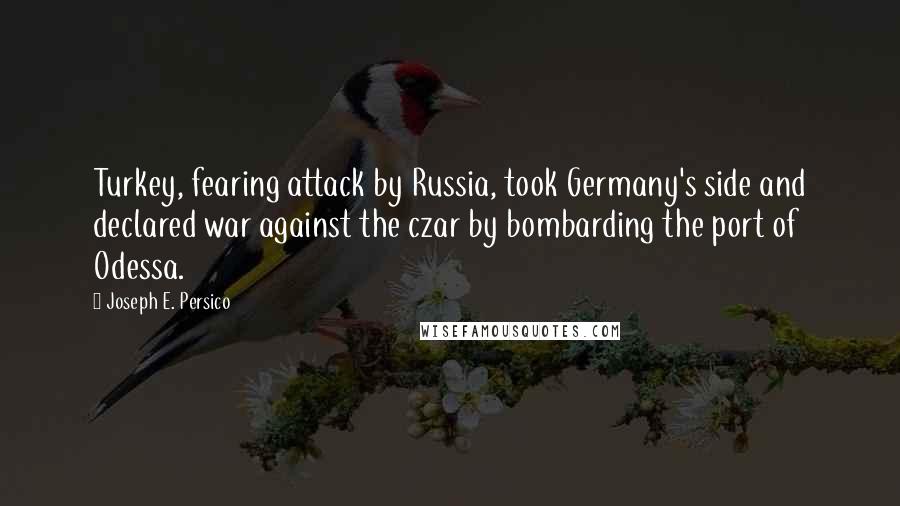 Joseph E. Persico Quotes: Turkey, fearing attack by Russia, took Germany's side and declared war against the czar by bombarding the port of Odessa.