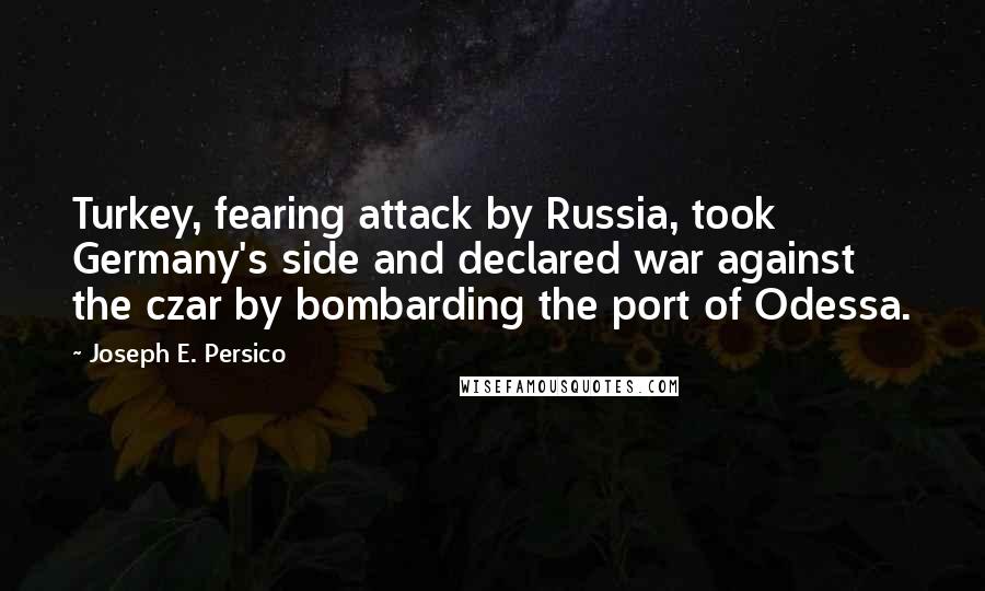 Joseph E. Persico Quotes: Turkey, fearing attack by Russia, took Germany's side and declared war against the czar by bombarding the port of Odessa.