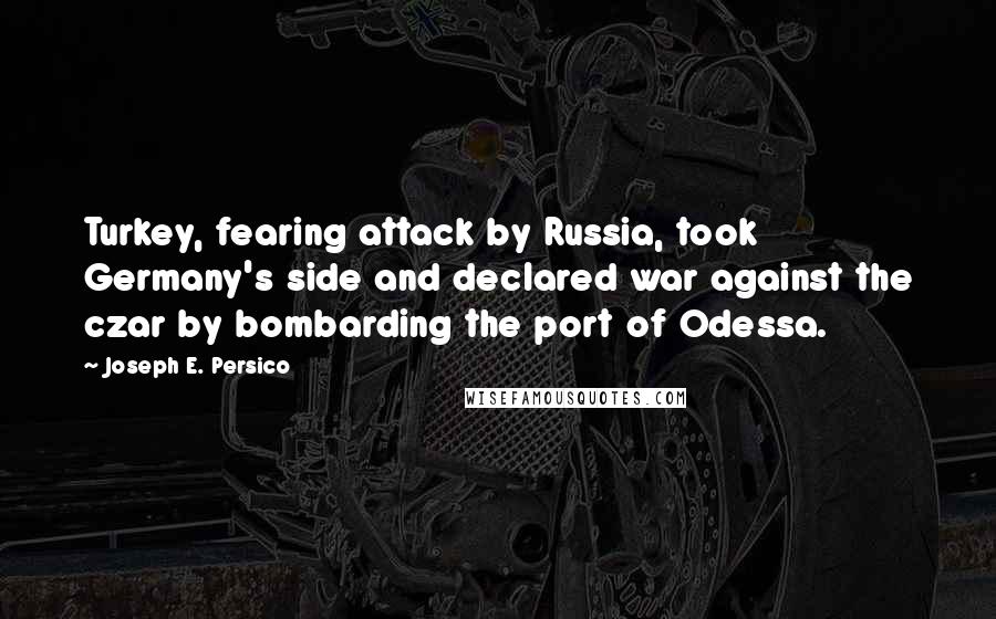 Joseph E. Persico Quotes: Turkey, fearing attack by Russia, took Germany's side and declared war against the czar by bombarding the port of Odessa.