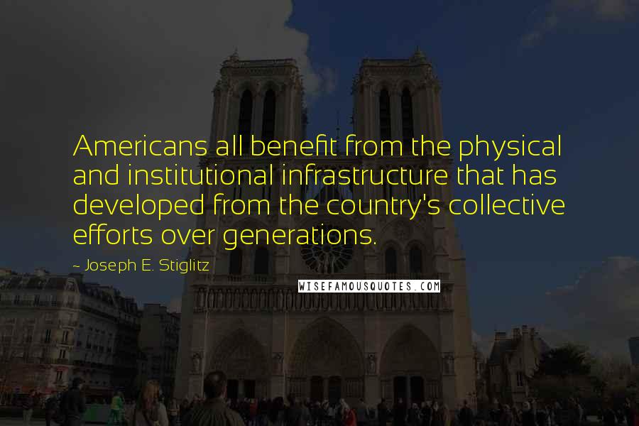 Joseph E. Stiglitz Quotes: Americans all benefit from the physical and institutional infrastructure that has developed from the country's collective efforts over generations.