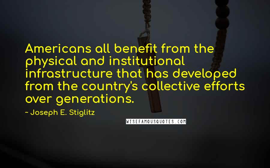 Joseph E. Stiglitz Quotes: Americans all benefit from the physical and institutional infrastructure that has developed from the country's collective efforts over generations.