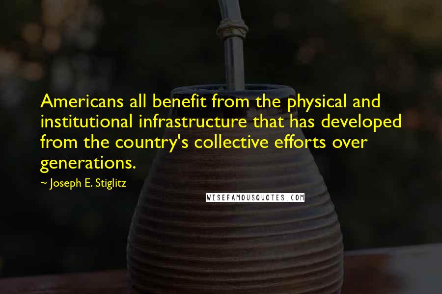 Joseph E. Stiglitz Quotes: Americans all benefit from the physical and institutional infrastructure that has developed from the country's collective efforts over generations.
