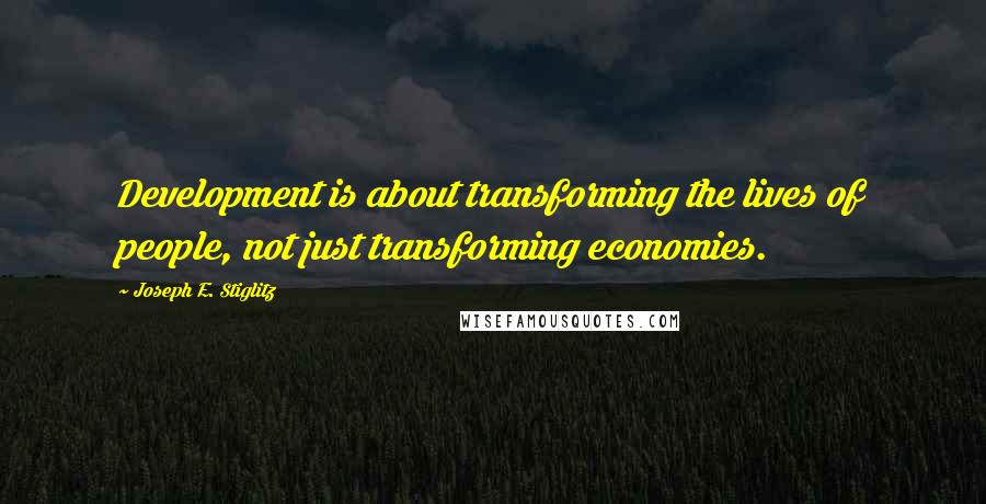 Joseph E. Stiglitz Quotes: Development is about transforming the lives of people, not just transforming economies.