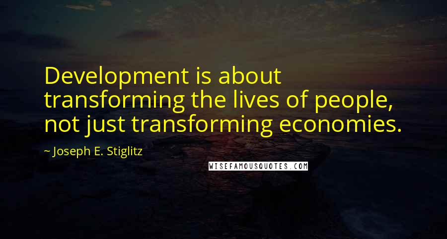 Joseph E. Stiglitz Quotes: Development is about transforming the lives of people, not just transforming economies.