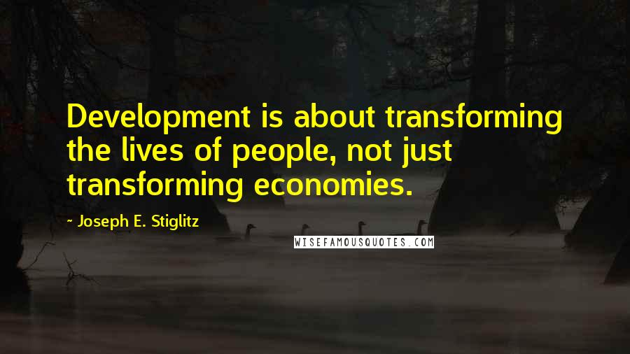 Joseph E. Stiglitz Quotes: Development is about transforming the lives of people, not just transforming economies.