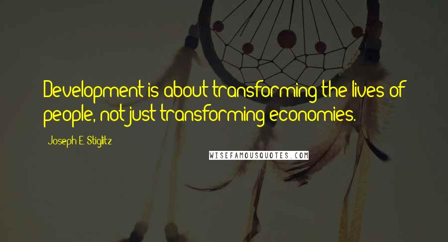 Joseph E. Stiglitz Quotes: Development is about transforming the lives of people, not just transforming economies.