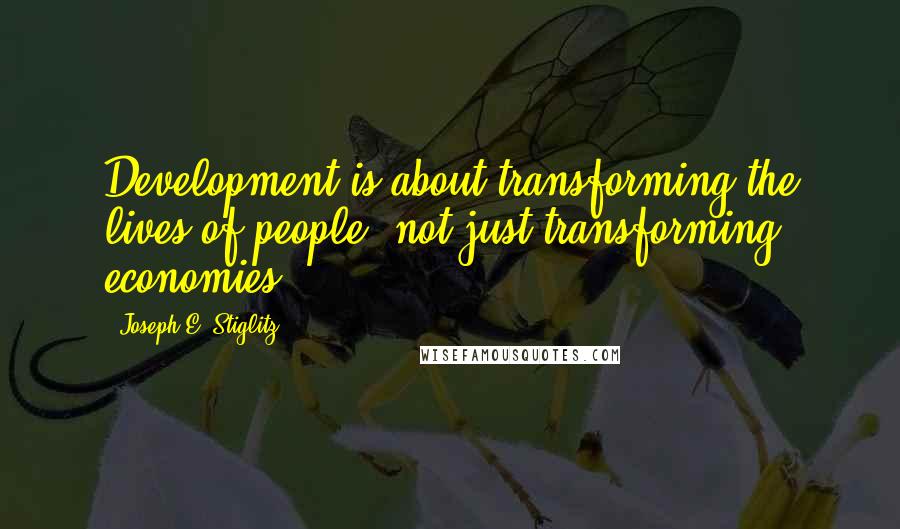 Joseph E. Stiglitz Quotes: Development is about transforming the lives of people, not just transforming economies.