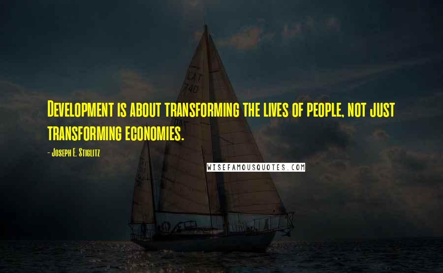 Joseph E. Stiglitz Quotes: Development is about transforming the lives of people, not just transforming economies.