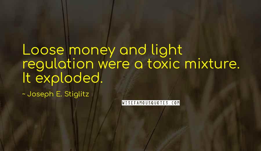 Joseph E. Stiglitz Quotes: Loose money and light regulation were a toxic mixture. It exploded.