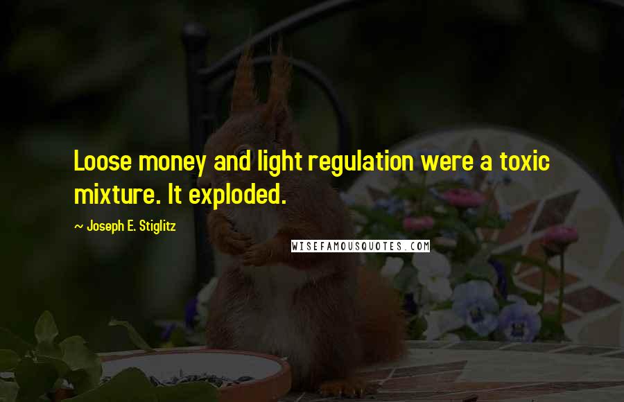 Joseph E. Stiglitz Quotes: Loose money and light regulation were a toxic mixture. It exploded.