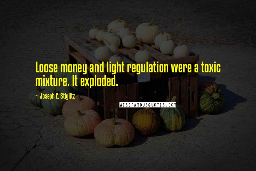 Joseph E. Stiglitz Quotes: Loose money and light regulation were a toxic mixture. It exploded.