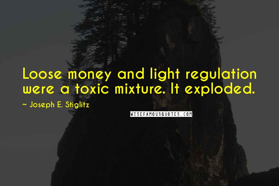 Joseph E. Stiglitz Quotes: Loose money and light regulation were a toxic mixture. It exploded.