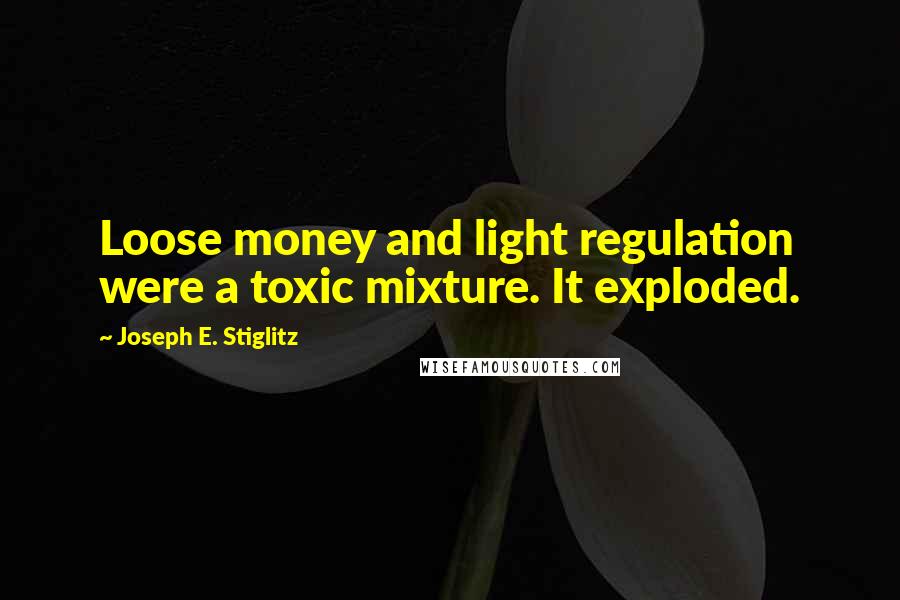 Joseph E. Stiglitz Quotes: Loose money and light regulation were a toxic mixture. It exploded.