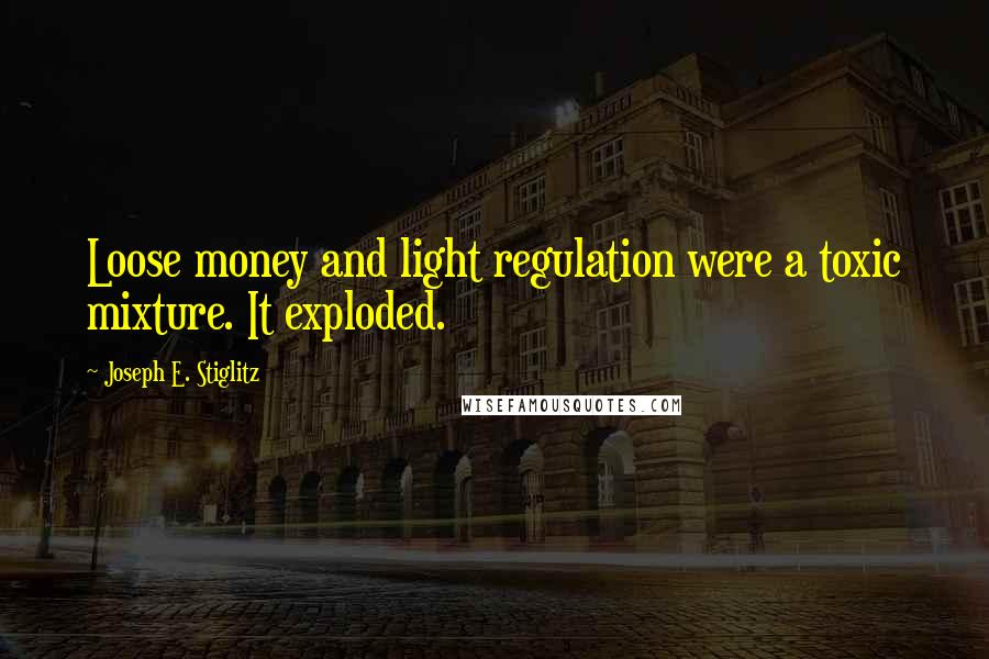 Joseph E. Stiglitz Quotes: Loose money and light regulation were a toxic mixture. It exploded.