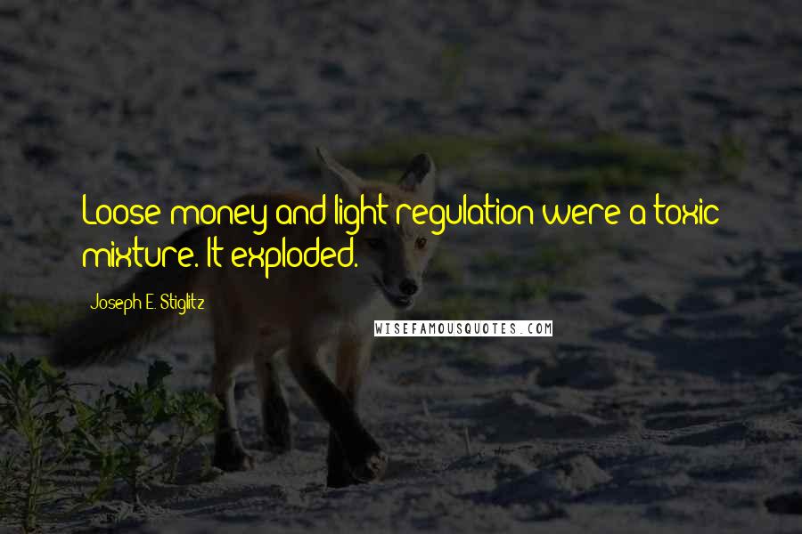 Joseph E. Stiglitz Quotes: Loose money and light regulation were a toxic mixture. It exploded.