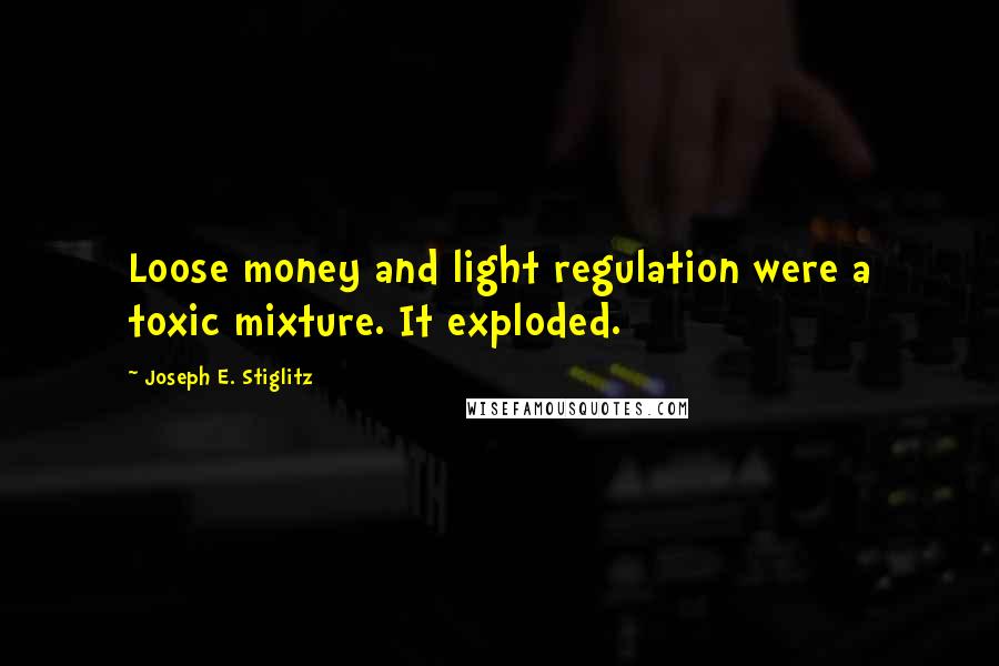 Joseph E. Stiglitz Quotes: Loose money and light regulation were a toxic mixture. It exploded.