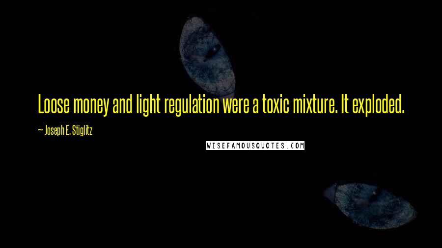 Joseph E. Stiglitz Quotes: Loose money and light regulation were a toxic mixture. It exploded.