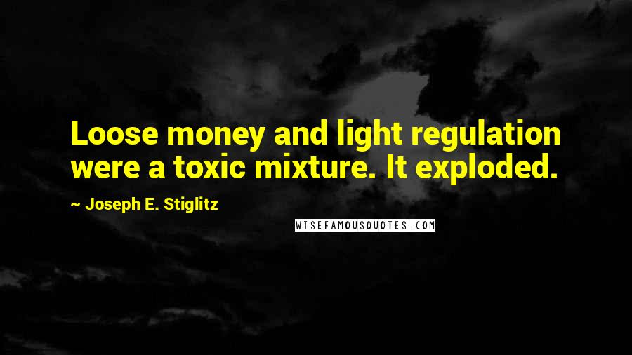 Joseph E. Stiglitz Quotes: Loose money and light regulation were a toxic mixture. It exploded.