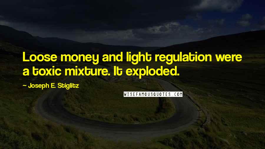 Joseph E. Stiglitz Quotes: Loose money and light regulation were a toxic mixture. It exploded.