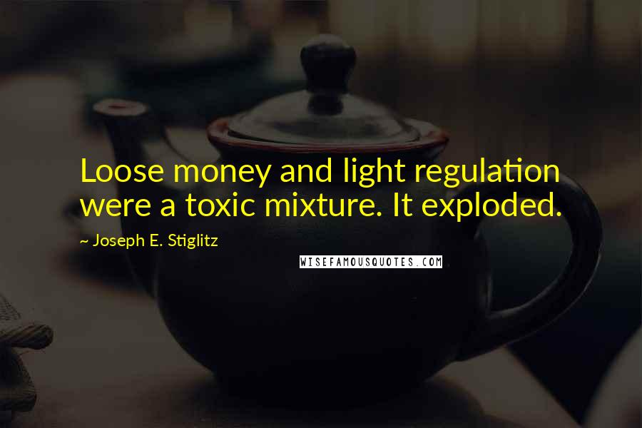 Joseph E. Stiglitz Quotes: Loose money and light regulation were a toxic mixture. It exploded.