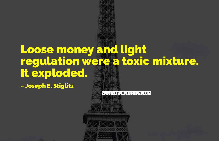 Joseph E. Stiglitz Quotes: Loose money and light regulation were a toxic mixture. It exploded.