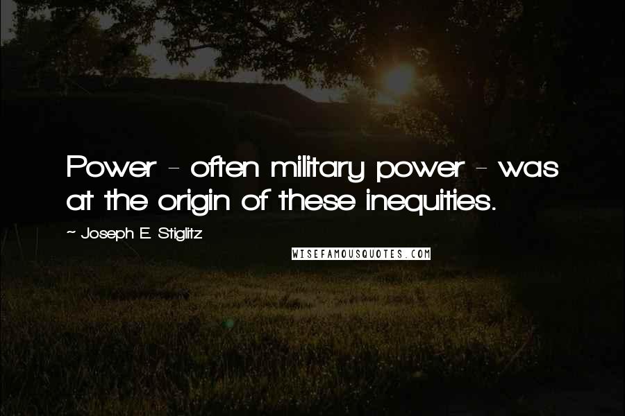 Joseph E. Stiglitz Quotes: Power - often military power - was at the origin of these inequities.