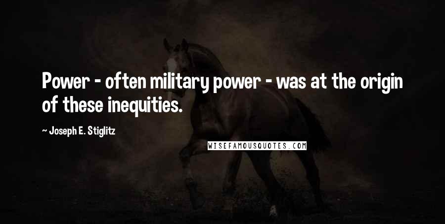 Joseph E. Stiglitz Quotes: Power - often military power - was at the origin of these inequities.