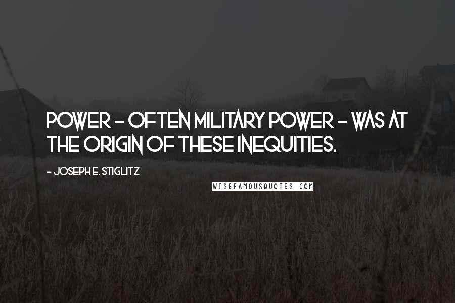 Joseph E. Stiglitz Quotes: Power - often military power - was at the origin of these inequities.