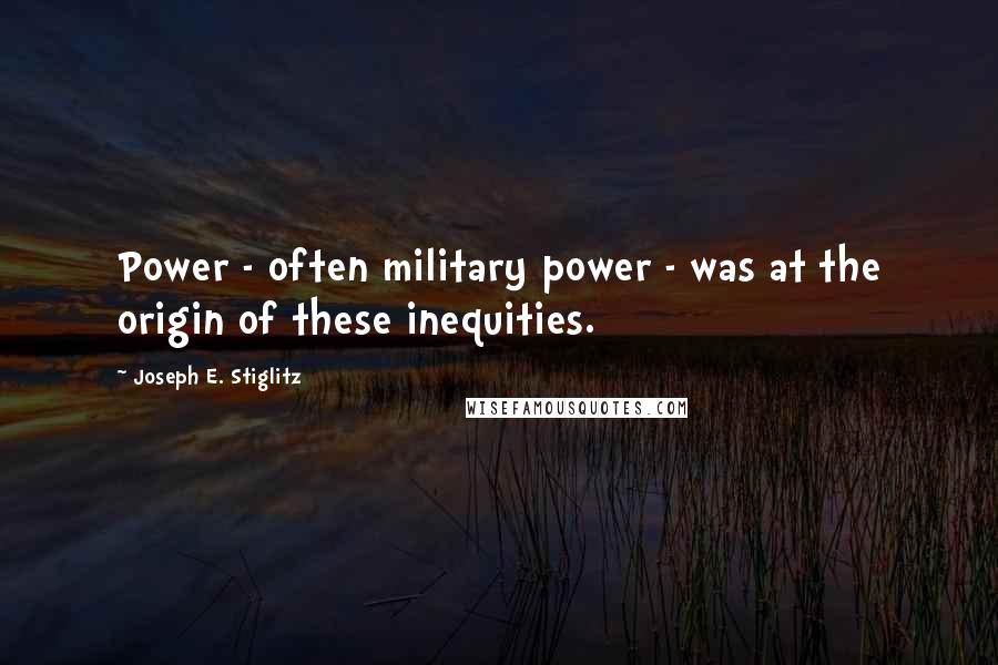 Joseph E. Stiglitz Quotes: Power - often military power - was at the origin of these inequities.