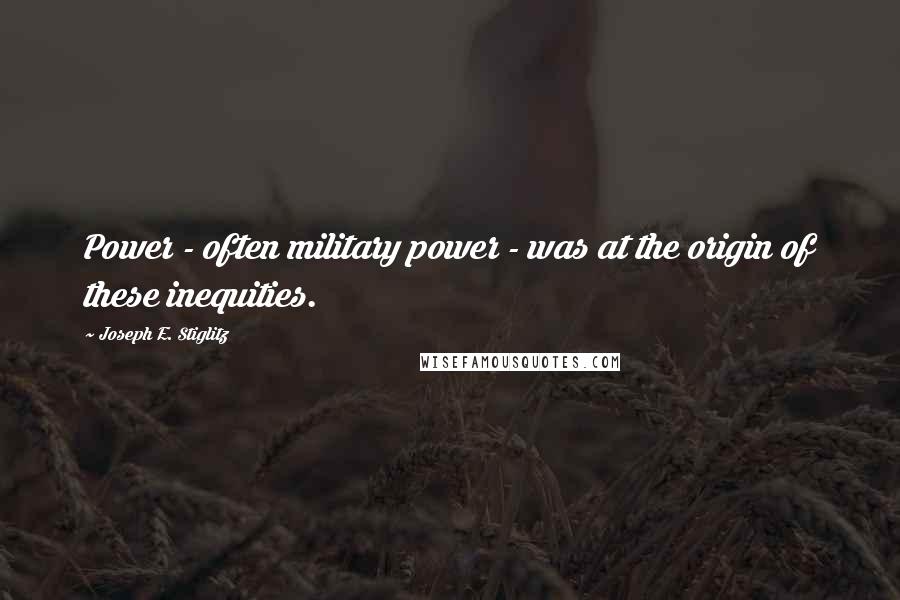 Joseph E. Stiglitz Quotes: Power - often military power - was at the origin of these inequities.