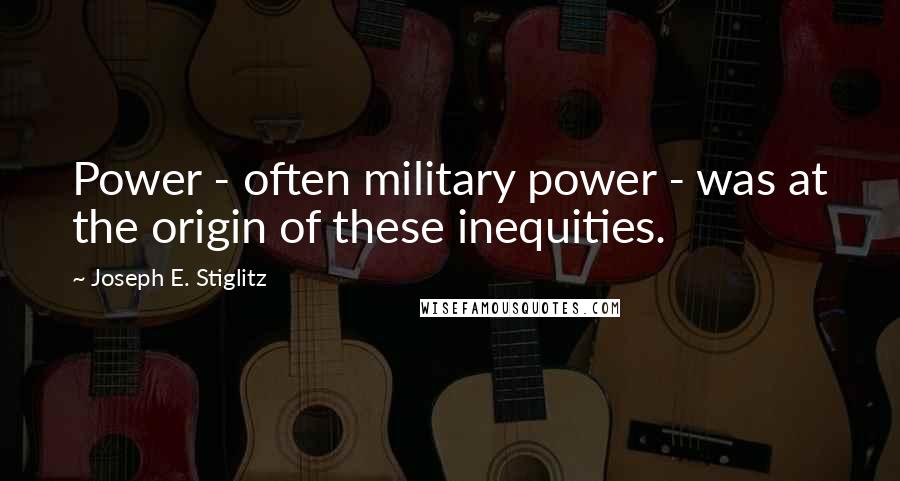 Joseph E. Stiglitz Quotes: Power - often military power - was at the origin of these inequities.