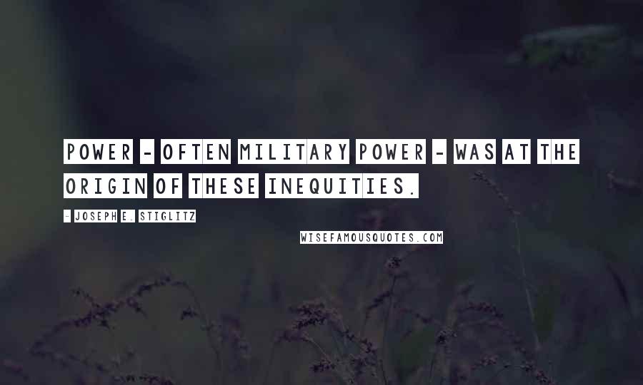 Joseph E. Stiglitz Quotes: Power - often military power - was at the origin of these inequities.