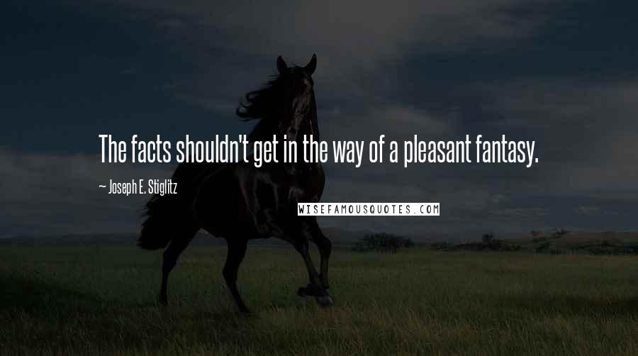 Joseph E. Stiglitz Quotes: The facts shouldn't get in the way of a pleasant fantasy.