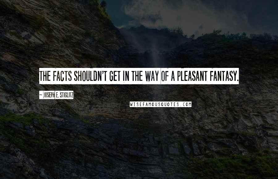 Joseph E. Stiglitz Quotes: The facts shouldn't get in the way of a pleasant fantasy.