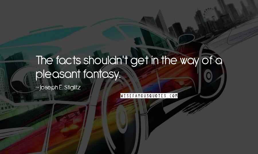 Joseph E. Stiglitz Quotes: The facts shouldn't get in the way of a pleasant fantasy.