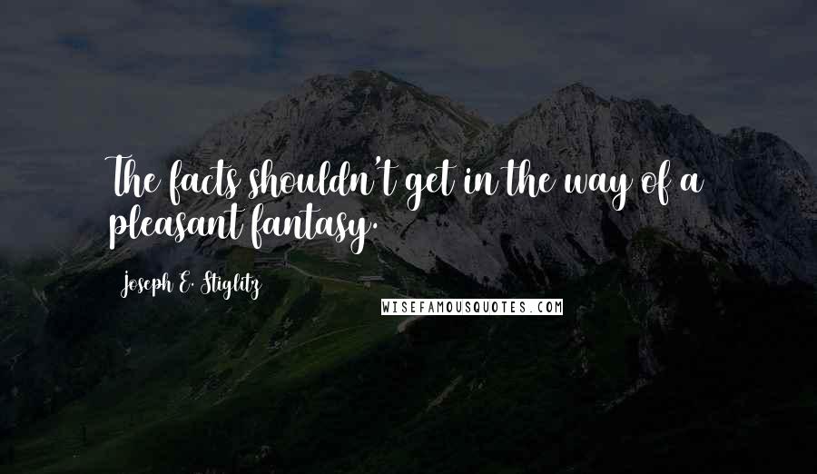 Joseph E. Stiglitz Quotes: The facts shouldn't get in the way of a pleasant fantasy.
