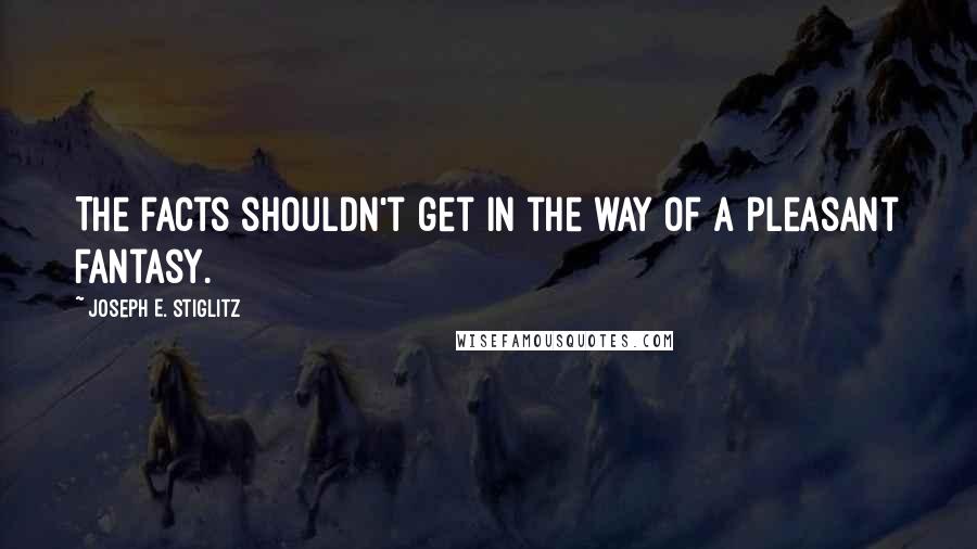Joseph E. Stiglitz Quotes: The facts shouldn't get in the way of a pleasant fantasy.