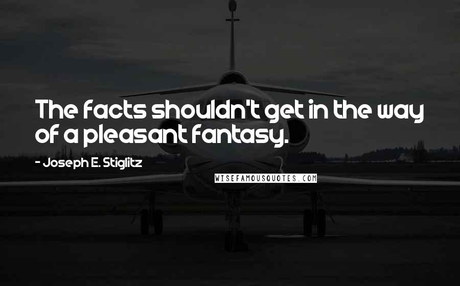 Joseph E. Stiglitz Quotes: The facts shouldn't get in the way of a pleasant fantasy.