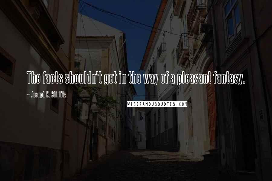 Joseph E. Stiglitz Quotes: The facts shouldn't get in the way of a pleasant fantasy.
