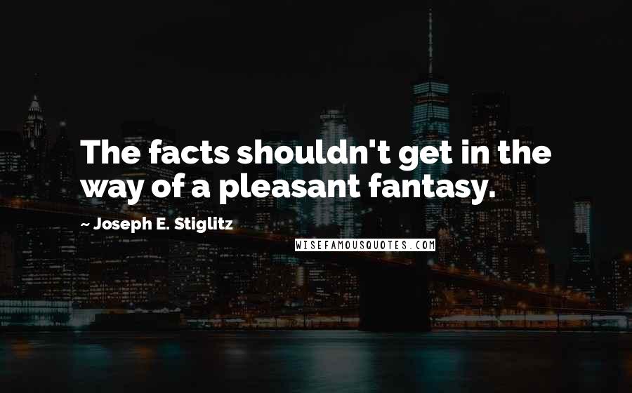 Joseph E. Stiglitz Quotes: The facts shouldn't get in the way of a pleasant fantasy.