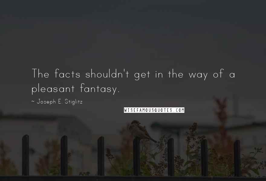 Joseph E. Stiglitz Quotes: The facts shouldn't get in the way of a pleasant fantasy.