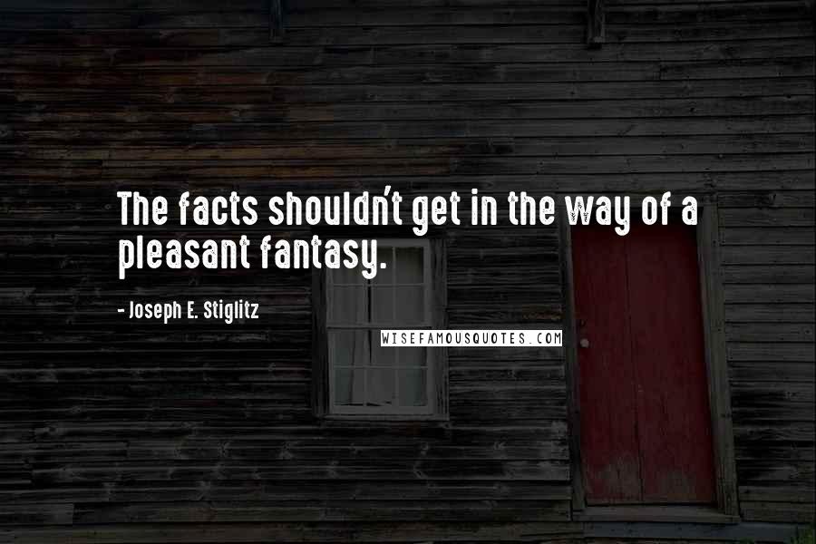 Joseph E. Stiglitz Quotes: The facts shouldn't get in the way of a pleasant fantasy.